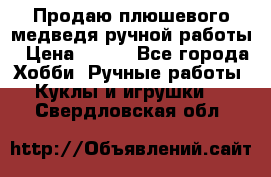 Продаю плюшевого медведя ручной работы › Цена ­ 650 - Все города Хобби. Ручные работы » Куклы и игрушки   . Свердловская обл.